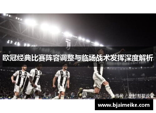 欧冠经典比赛阵容调整与临场战术发挥深度解析
