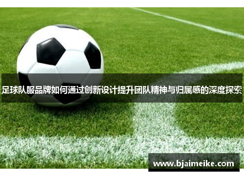 足球队服品牌如何通过创新设计提升团队精神与归属感的深度探索